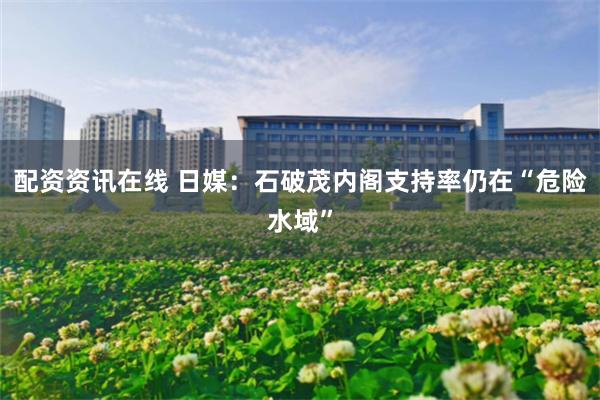 配资资讯在线 日媒：石破茂内阁支持率仍在“危险水域”
