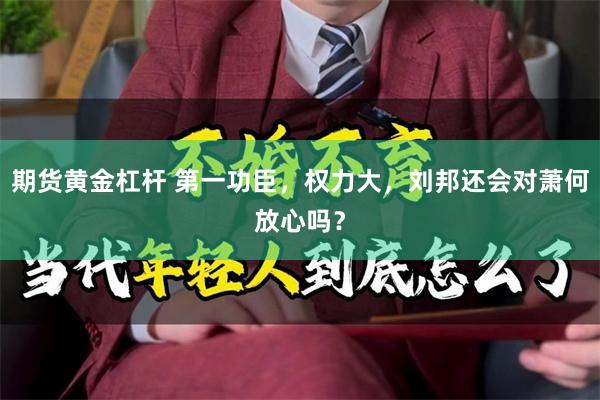 期货黄金杠杆 第一功臣，权力大，刘邦还会对萧何放心吗？