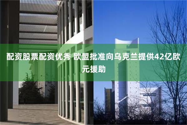 配资股票配资优秀 欧盟批准向乌克兰提供42亿欧元援助