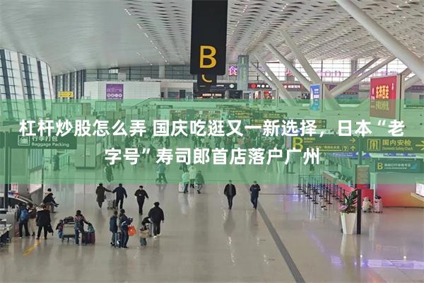 杠杆炒股怎么弄 国庆吃逛又一新选择，日本“老字号”寿司郎首店落户广州