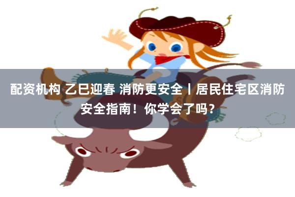配资机构 乙巳迎春 消防更安全丨居民住宅区消防安全指南！你学会了吗？