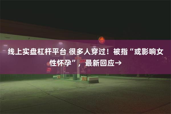 线上实盘杠杆平台 很多人穿过！被指“或影响女性怀孕”，最新回应→