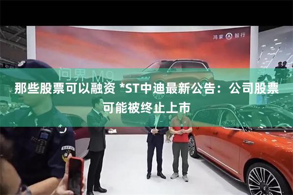 那些股票可以融资 *ST中迪最新公告：公司股票可能被终止上市