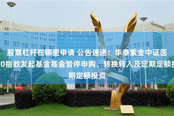 股票杠杆在哪里申请 公告速递：华泰紫金中证医药50指数发起基金基金暂停申购、转换转入及定期定额投资