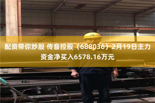 配资带你炒股 传音控股（688036）2月19日主力资金净买入6578.16万元