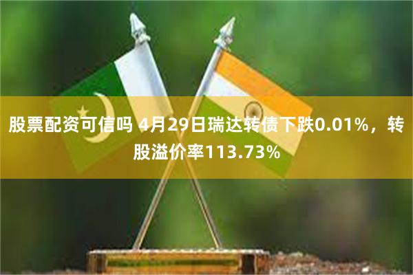 股票配资可信吗 4月29日瑞达转债下跌0.01%，转股溢价率113.73%