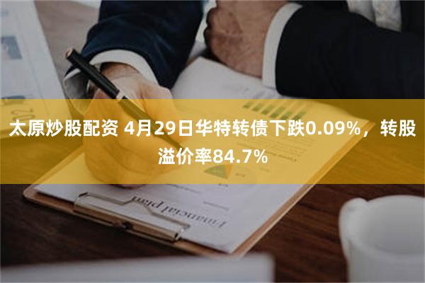 太原炒股配资 4月29日华特转债下跌0.09%，转股溢价率84.7%