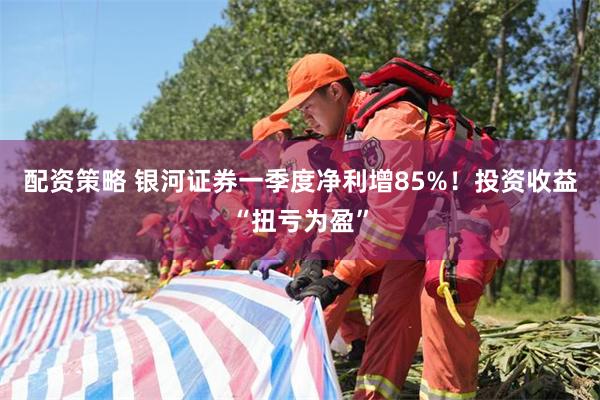 配资策略 银河证券一季度净利增85%！投资收益“扭亏为盈”