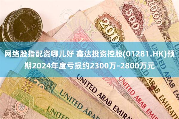网络股指配资哪儿好 鑫达投资控股(01281.HK)预期2024年度亏损约2300万-2800万元