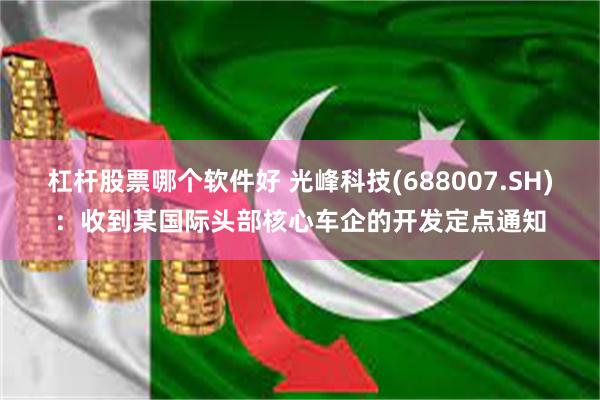 杠杆股票哪个软件好 光峰科技(688007.SH)：收到某国际头部核心车企的开发定点通知