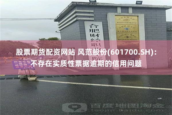 股票期货配资网站 风范股份(601700.SH)：不存在实质性票据逾期的信用问题