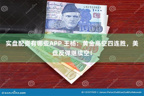 实盘配资有哪些APP 王杨：黄金高空四连胜，美盘反弹继续空！