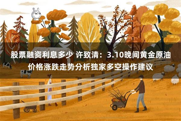 股票融资利息多少 许致清：3.10晚间黄金原油价格涨跌走势分析独家多空操作建议