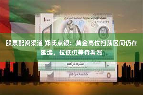 股票配资渠道 郑氏点银：黄金高位扫荡区间仍在延续，拉低仍等待看涨
