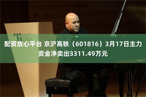 配资放心平台 京沪高铁（601816）3月17日主力资金净卖出3311.49万元