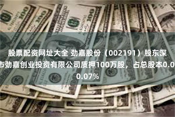 股票配资网址大全 劲嘉股份（002191）股东深圳市劲嘉创业投资有限公司质押100万股，占总股本0.07%