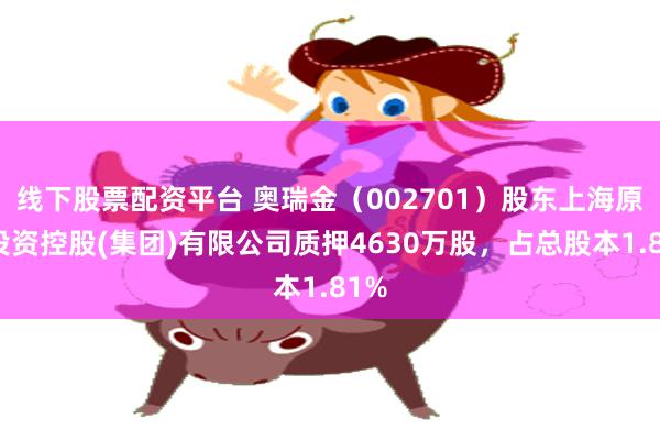 线下股票配资平台 奥瑞金（002701）股东上海原龙投资控股(集团)有限公司质押4630万股，占总股本1.81%