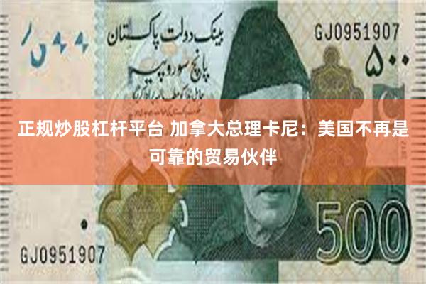 正规炒股杠杆平台 加拿大总理卡尼：美国不再是可靠的贸易伙伴
