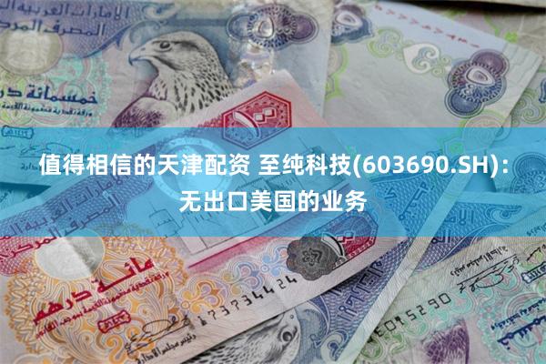 值得相信的天津配资 至纯科技(603690.SH)：无出口美国的业务