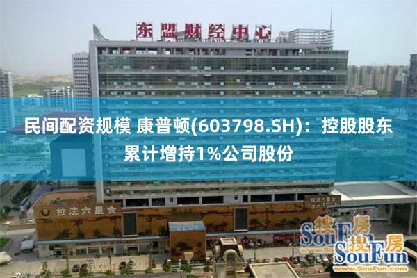 民间配资规模 康普顿(603798.SH)：控股股东累计增持1%公司股份