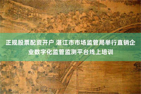 正规股票配资开户 湛江市市场监管局举行直销企业数字化监管监测平台线上培训