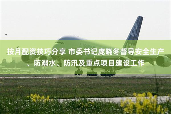 按月配资技巧分享 市委书记庞晓冬督导安全生产、防溺水、防汛及重点项目建设工作
