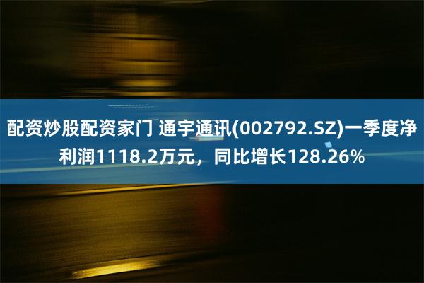 配资炒股配资家门 通宇通讯(002792.SZ)一季度净利润1118.2万元，同比增长128.26%