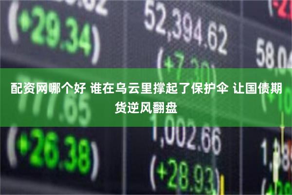 配资网哪个好 谁在乌云里撑起了保护伞 让国债期货逆风翻盘