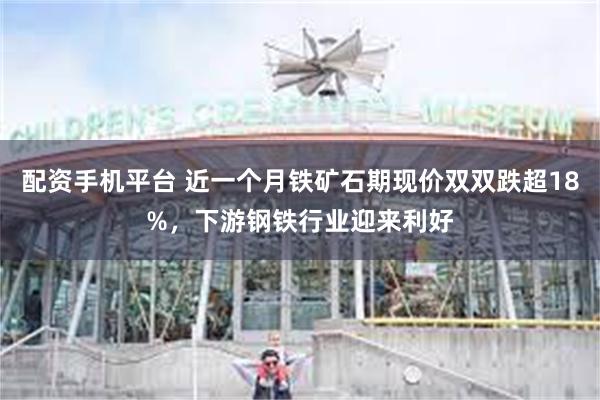 配资手机平台 近一个月铁矿石期现价双双跌超18%，下游钢铁行业迎来利好