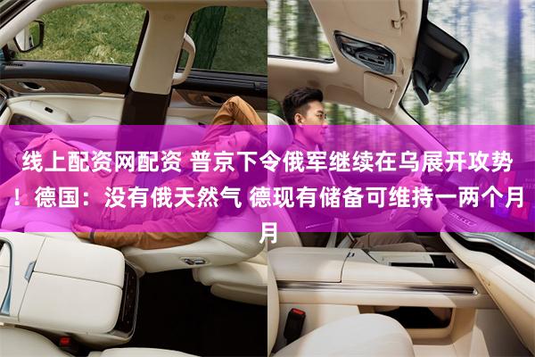 线上配资网配资 普京下令俄军继续在乌展开攻势！德国：没有俄天然气 德现有储备可维持一两个月