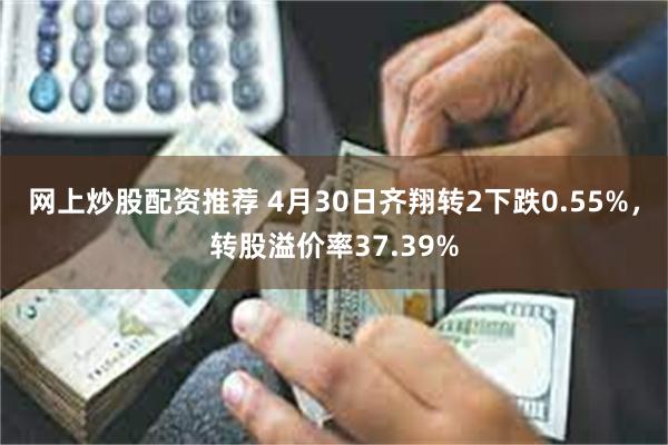 网上炒股配资推荐 4月30日齐翔转2下跌0.55%，转股溢价率37.39%