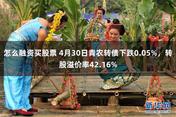 怎么融资买股票 4月30日青农转债下跌0.05%，转股溢价率42.16%