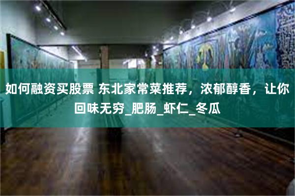 如何融资买股票 东北家常菜推荐，浓郁醇香，让你回味无穷_肥肠_虾仁_冬瓜