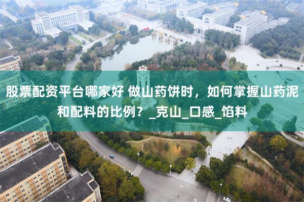 股票配资平台哪家好 做山药饼时，如何掌握山药泥和配料的比例？_克山_口感_馅料