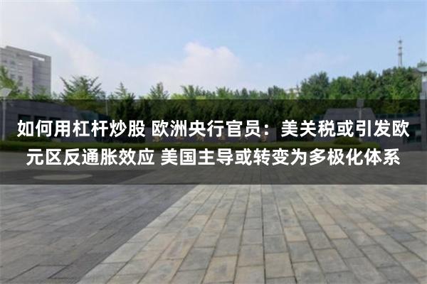 如何用杠杆炒股 欧洲央行官员：美关税或引发欧元区反通胀效应 美国主导或转变为多极化体系