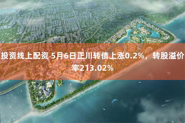 投资线上配资 5月6日正川转债上涨0.2%，转股溢价率213.02%