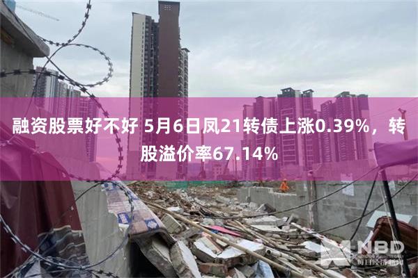 融资股票好不好 5月6日凤21转债上涨0.39%，转股溢价率67.14%