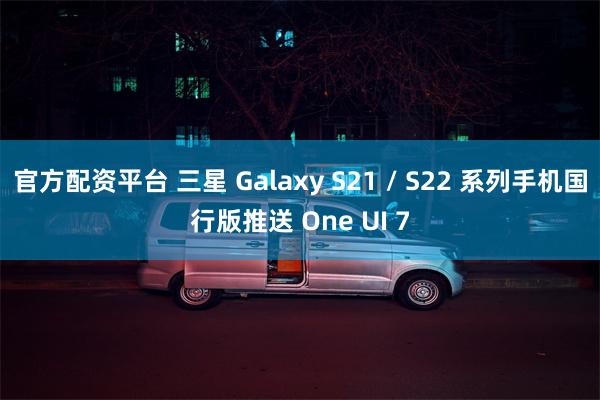 官方配资平台 三星 Galaxy S21 / S22 系列手机国行版推送 One UI 7