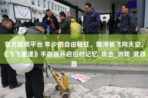 官方配资平台 年少的自由轻狂，随滑板飞向天空，《飞飞重逢》手游版开启旧时记忆_攻击_游戏_武器