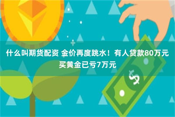 什么叫期货配资 金价再度跳水！有人贷款80万元买黄金已亏7万元