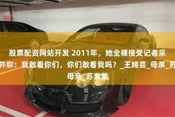 股票配资网站开发 2011年，她全裸接受记者采访，并称：我敢看你们，你们敢看我吗？_王嫣芸_母亲_苏紫紫