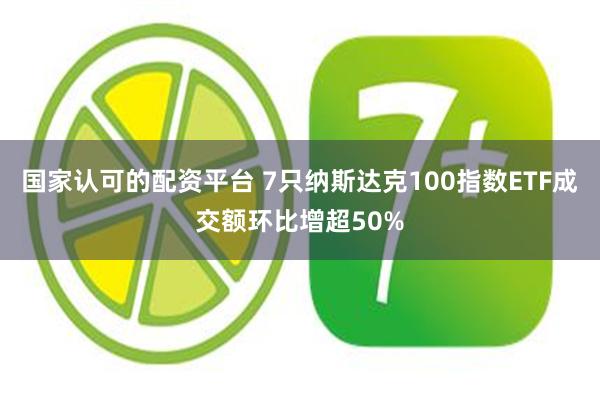 国家认可的配资平台 7只纳斯达克100指数ETF成交额环比增超50%
