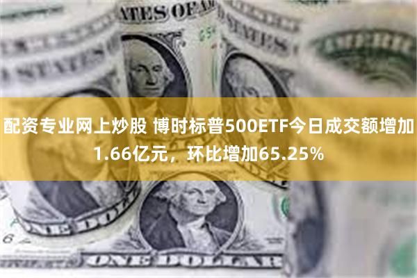 配资专业网上炒股 博时标普500ETF今日成交额增加1.66亿元，环比增加65.25%