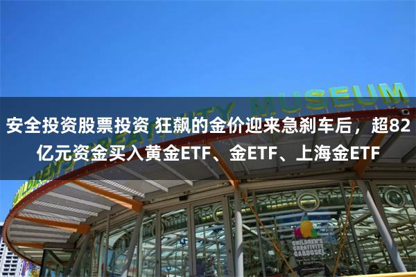 安全投资股票投资 狂飙的金价迎来急刹车后，超82亿元资金买入黄金ETF、金ETF、上海金ETF