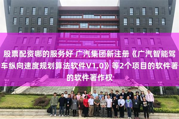 股票配资哪的服务好 广汽集团新注册《广汽智能驾驶行车纵向速度规划算法软件V1.0》等2个项目的软件著作权