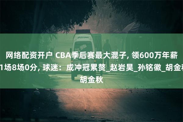网络配资开户 CBA季后赛最大混子, 领600万年薪11场8场0分, 球迷：成冲冠累赘_赵岩昊_孙铭徽_胡金秋