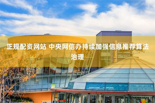 正规配资网站 中央网信办持续加强信息推荐算法治理