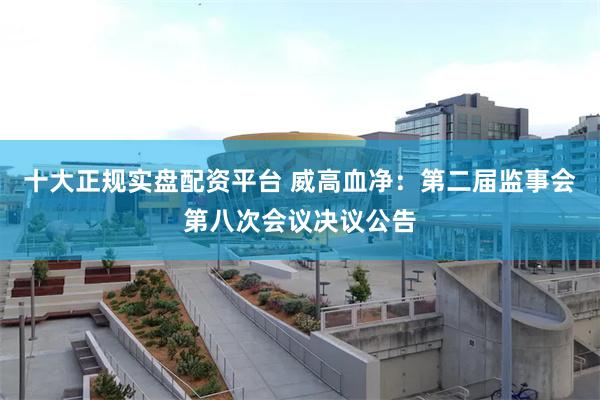 十大正规实盘配资平台 威高血净：第二届监事会第八次会议决议公告