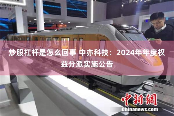 炒股杠杆是怎么回事 中亦科技：2024年年度权益分派实施公告