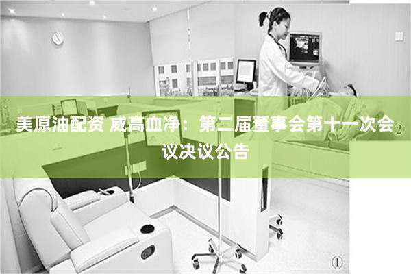 美原油配资 威高血净：第二届董事会第十一次会议决议公告